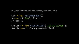 # /path/to/scripts/dump_assets.php

$am = new AssetManager();
$am->set('foo', $foo);
// etc...

$writer = new AssetWriter('/path/to/web');
$writer->writeManagerAssets($am);
 