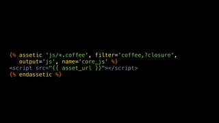 {% assetic 'js/*.coffee', filter='coffee,?closure',
   output='js', name='core_js' %}
<script src="{{ asset_url }}"></script>
{% endassetic %}
 
