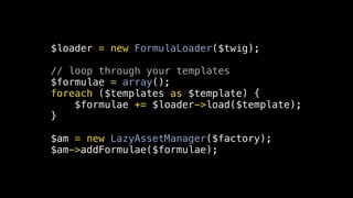 $loader = new FormulaLoader($twig);

// loop through your templates
$formulae = array();
foreach ($templates as $template) {
    $formulae += $loader->load($template);
}

$am = new LazyAssetManager($factory);
$am->addFormulae($formulae);
 