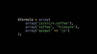 $formula = array(
    array('js/src/*.coffee'),
    array('coffee', '?closure'),
    array('output' => 'js')
);
 