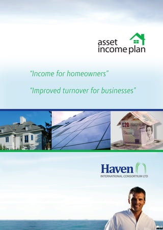 asset
                     income plan

“Income for homeowners”

“Improved turnover for businesses”




                      Haven
                      INTERNATIONAL CONSORTIUM LTD
 