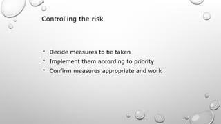 Controlling the risk
• Decide measures to be taken
• Implement them according to priority
• Confirm measures appropriate and work
 