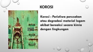 KOROSI
Korosi : Peristiwa perusakan
atau degradasi material logam
akibat bereaksi secara kimia
dengan lingkungan
 