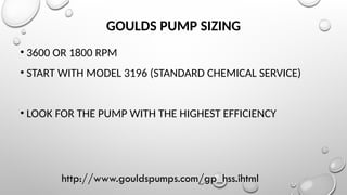 GOULDS PUMP SIZING
• 3600 OR 1800 RPM
• START WITH MODEL 3196 (STANDARD CHEMICAL SERVICE)
• LOOK FOR THE PUMP WITH THE HIGHEST EFFICIENCY
http://www.gouldspumps.com/gp_hss.ihtml
 