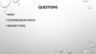 QUESTIONS
• NPSH
• COMPRESSION RATIO
• DRIVER TYPES
 