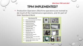 TPM IMPLEMENTED?
What Does TPM Look Like?
» Production Operators (Machine operators) are trained to
do much of the maintenance operations, and it’s part of
their Standard Work
 