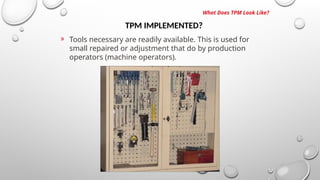 TPM IMPLEMENTED?
What Does TPM Look Like?
» Tools necessary are readily available. This is used for
small repaired or adjustment that do by production
operators (machine operators).
 
