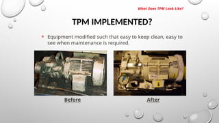 TPM IMPLEMENTED?
What Does TPM Look Like?
» Equipment modified such that easy to keep clean, easy to
see when maintenance is required.
Before After
 