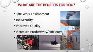 WHAT ARE THE BENEFITS FOR YOU?
•Safe Work Environment
•Job Security
•Improved Quality
•Increased Productivity/Efficiency.
•Improved Skills
 