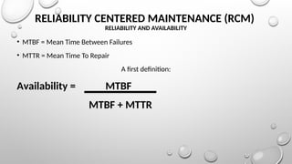 RELIABILITY CENTERED MAINTENANCE (RCM)
RELIABILITY AND AVAILABILITY
• MTBF = Mean Time Between Failures
• MTTR = Mean Time To Repair
A first definition:
Availability = MTBF
MTBF + MTTR
 