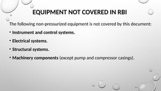 EQUIPMENT NOT COVERED IN RBI
The following non-pressurized equipment is not covered by this document:
• Instrument and control systems.
• Electrical systems.
• Structural systems.
• Machinery components (except pump and compressor casings).
 