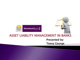 ASSET LIABILITY MANAGEMENT IN BANKS
Presented by:
Teena George
 