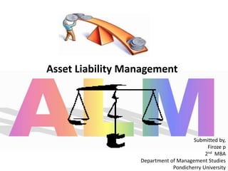 Asset Liability Management
Submitted by,
Firoze p
2nd MBA
Department of Management Studies
Pondicherry University
 