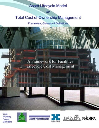 Asset Lifecycle Model
                               for

          Total Cost of Ownership Management
                Framework, Glossary & Definitions




               A Framework for Facilities
               Lifecycle Cost Management




Core
Working
Group
Members
 