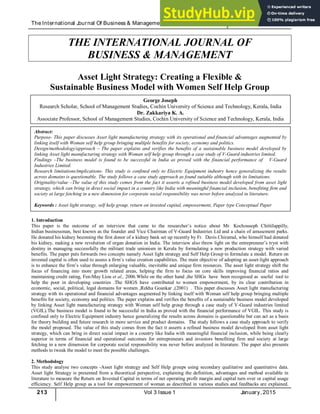 The International Journal Of Business & Management(ISSN 2321 –8916) www.theijbm.com
213 Vol 3 Issue 1 January, 2015
THE INTERNATIONAL JOURNAL OF
BUSINESS & MANAGEMENT
Asset Light Strategy: Creating a Flexible &
Sustainable Business Model with Women Self Help Group
1. Introduction
This paper is the outcome of an interview that came to the researcher’s notice about Mr. Kochouseph Chittilappilly,
Indian businessman, best known as the founder and Vice Chairman of V-Guard Industries Ltd and a chain of amusement parks.
He donated his kidney becoming the first donor of a kidney bank set up recently by Fr. Davis Chiramal, who himself had donated
his kidney, making a new revolution of organ donation in India. The interview also threw light on the entrepreneur’s tryst with
destiny in managing successfully the militant trade unionism in Kerala by formulating a new production strategy with varied
benefits. The paper puts forwards two concepts namely Asset light strategy and Self Help Group to formulate a model. Return on
invested capital is often used to assess a firm’s value creation capabilities. The main objective of adopting an asset-light approach
is to enhance the firm’s value through enlarging valuable, inevitable and unique firm resources. The asset light strategy shift the
focus of financing into more growth related areas, helping the firm to focus on core skills improving financial ratios and
maintaining credit rating, Fen-May Liou et al., 2006.While on the other hand ,the SHGs have been recognised as useful tool to
help the poor in developing countries .The SHGS have contributed to women empowerment, by its clear contribution in
economic, social, political, legal domains for women ,Rekha Goankar ,(2001) . This paper discusses Asset light manufacturing
strategy with its operational and financial advantages augmented by linking itself with Woman self help group bringing multiple
benefits for society, economy and politics. The paper explains and verifies the benefits of a sustainable business model developed
by linking Asset light manufacturing strategy with Woman self help group through a case study of V-Guard industries limited
(VGIL).The business model is found to be successful in India as proved with the financial performance of VGIL. This study is
confined only to Electric Equipment industry hence generalizing the results across domains is questionable but can act as a basis
for theory building and future research in more service and product domains. The study follows a case study approach to verify
the model proposed. The value of this study comes from the fact it asserts a refined business model developed from asset light
strategy, which can bring in direct social impact in a country like India with meaningful financial inclusion, while being clearly
superior in terms of financial and operational outcomes for entrepreneurs and investors benefiting firm and society at large
fetching in a new dimension for corporate social responsibility was never before analyzed in literature. The paper also presents
methods to tweak the model to meet the possible challenges.
2. Methodology
This study analyse two concepts -Asset light strategy and Self Help groups using secondary qualitative and quantitative data.
Asset light Strategy is presented from a theoretical perspective, explaining the definition, advantages and method available in
literature to measure the Return on Invested Capital in terms of net operating profit margin and capital turn over or capital usage
efficiency. Self Help group as a tool for empowerment of woman as described in various studies and feedbacks are explained.
George Joseph
Research Scholar, School of Management Studies, Cochin University of Science and Technology, Kerala, India
Dr. Zakkariya K. A.
Associate Professor, School of Management Studies, Cochin University of Science and Technology, Kerala, India
Abstract:
Purpose- This paper discusses Asset light manufacturing strategy with its operational and financial advantages augmented by
linking itself with Woman self help group bringing multiple benefits for society, economy and politics.
Design/methodology/approach – The paper explains and verifies the benefits of a sustainable business model developed by
linking Asset light manufacturing strategy with Woman self help group through a case study of V-Guard industries limited.
Findings –The business model is found to be successful in India as proved with the financial performance of V-Guard
Industries Limited.
Research limitations/implications- This study is confined only to Electric Equipment industry hence generalizing the results
across domains is questionable. The study follows a case study approach as found suitable although with its limitations.
Originality/value –The value of this study comes from the fact it asserts a refined business model developed from asset light
strategy, which can bring in direct social impact in a country like India with meaningful financial inclusion, benefiting firm and
society at large fetching in a new dimension for corporate social responsibility was never before analyzed in literature.
Keywords : Asset light strategy, self help group, return on invested capital, empowerment, Paper type Conceptual Paper
 