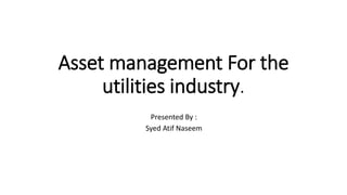 Asset management For the
utilities industry.
Presented By :
Syed Atif Naseem
 