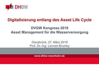 www.dhbw-mannheim.de
Digitalisierung entlang des Asset Life Cycle
DVGW Kongress 2019
Asset Management für die Wasserversorgung
Osnabrück, 27. März 2019
Prof. Dr.-Ing. Lennart Brumby
 