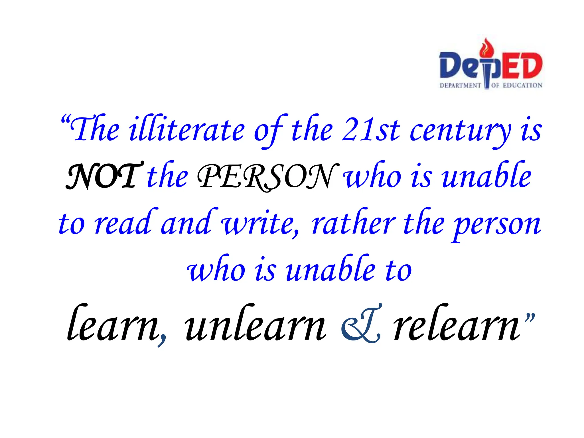 “The illiterate of the 21st century is
NOT the PERSON who is unable
to read and write, rather the person
who is unable to
learn, unlearn & relearn”
 