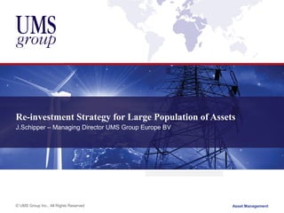 © UMS Group Inc., All Rights Reserved
Re-investment Strategy for Large Population of Assets
J.Schipper – Managing Director UMS Group Europe BV
Asset Management
 