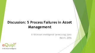 Discussion: 5 Process Failures in Asset
Management
E-ISG Asset Intelligence (www.e-isg.com)
March, 2016
 
