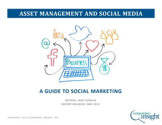 COPYRIGHT 2013 CORPORATE INSIGHT, INC.
A GUIDE TO SOCIAL MARKETING
AUTHOR: FRED LAPOLLA
REPORT RELEASED: MAY 2013
ASSET MANAGEMENT AND SOCIAL MEDIA
 