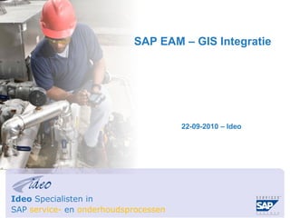 SAP EAM – GIS Integratie




                                      22-09-2010 – Ideo




Ideo Specialisten in
SAP service- en onderhoudsprocessen
 