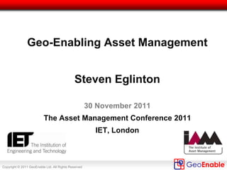 Copyright © 2011 GeoEnable Ltd. All Rights Reserved
Geo-Enabling Asset Management
Steven Eglinton
30 November 2011
The Asset Management Conference 2011
IET, London
 