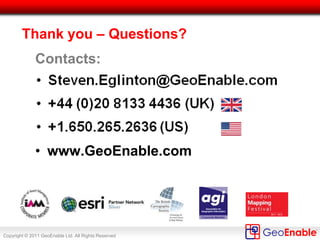 Copyright © 2011 GeoEnable Ltd. All Rights Reserved
Benefits of Location Intelligence
1. Improved communication and interpretation
2. Adds context to data
3. Patterns and clusters become clear
4. Clashes/Opportunities for integrated works
5. Display trends and changes over time
 