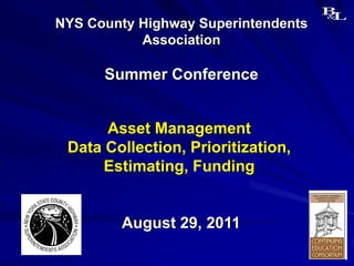 NYS County Highway Superintendents
           Association

      Summer Conference


      Asset Management
 Data Collection, Prioritization,
      Estimating, Funding


        August 29, 2011
 