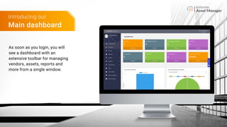 Asset Manager
Main dashboard
Introducing our
As soon as you login, you will
see a dashboard with an
extensive toolbar for managing
vendors, assets, reports and
more from a single window.
 