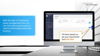 Asset Manager
Fill these details as
per your requirement
and click here.
With the help of Techjockey
asset management tool, you
can view that a given asset is
used in which department and
location.
 