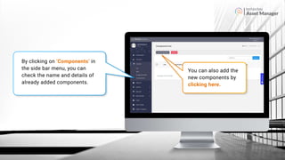 Asset Manager
By clicking on ‘Components’ in
the side bar menu, you can
check the name and details of
already added components.
You can also add the
new components by
clicking here.
 
