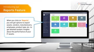 Asset Manager
Reports Feature
Introducing our
When you click on ‘Reports’,
you will get options to export
assets, vendors, manufacturers,
employees, product type, etc. to
get detailed analytic insights
about the performance of your
IT assets.
 