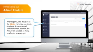 Asset Manager
Admin Feature
Introducing our
After Reports, let’s move on to
the Admin. Here, you can check
employee ID, name, email,
contact number, location, etc.
Also, it lets you add as many
employees as you want.
 