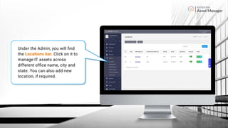 Asset Manager
Under the Admin, you will ﬁnd
the Locations bar. Click on it to
manage IT assets across
different ofﬁce name, city and
state. You can also add new
location, if required.
 