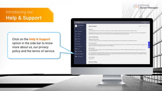 Asset Manager
Click on the Help & Support
option in the side bar to know
more about us, our privacy
policy and the terms of service.
Help & Support
Introducing our
 