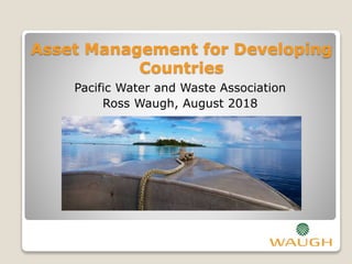 Asset Management for Developing
Countries
Pacific Water and Waste Association
Ross Waugh, August 2018
 