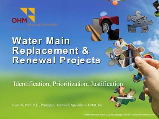 Water Main Replacement & Renewal Projects ,[object Object],34000 Plymouth Road  |  Livonia Michigan, 48150  |  www.ohm-advisors.com Evan N. Pratt, P.E., Principal,  Technical Specialist – OHM, Inc. 