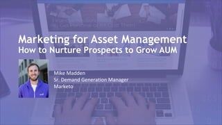 Marketing for Asset Management
How to Nurture Prospects to Grow AUM
Mike Madden
Sr. Demand Generation Manager
Marketo
 