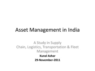 Asset Management in India

           A Study in Supply
Chain, Logistics, Transportation & Fleet
             Management
              Kunal Ashar
           29-November-2011
 