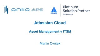 Atlassian Cloud
Asset Management v ITSM
Martin Cvrček
 