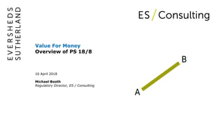 Value For Money
Overview of PS 18/8
16 April 2018
Michael Booth
Regulatory Director, ES / Consulting
 