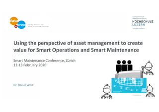Using the perspective of asset management to create
value for Smart Operations and Smart Maintenance
Smart Maintenance Conference, Zürich
12-13 February 2020
Dr. Shaun West
 