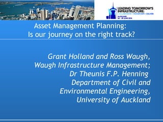 Grant Holland and Ross Waugh,
Waugh Infrastructure Management;
Dr Theunis F.P. Henning
Department of Civil and
Environmental Engineering,
University of Auckland
Asset Management Planning:
Is our journey on the right track?
 