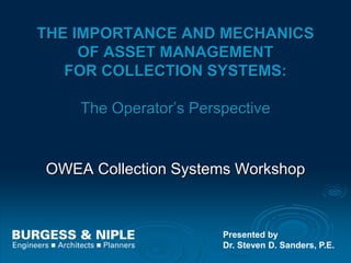 THE IMPORTANCE AND MECHANICS
OF ASSET MANAGEMENT
FOR COLLECTION SYSTEMS:
The Operator’s Perspective
OWEA Collection Systems Workshop
Presented by
Dr. Steven D. Sanders, P.E.
 
