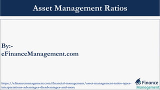 By:-
eFinanceManagement.com
https://efinancemanagement.com/financial-management/asset-management-ratios-types-
interpretations-advantages-disadvantages-and-more
Asset Management Ratios
 