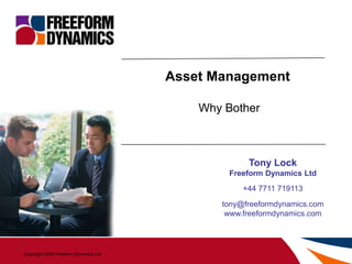 Asset Management

                                              Why Bother



                                                       Tony Lock
                                                   Freeform Dynamics Ltd
                                                      +44 7711 719113
                                                 tony@freeformdynamics.com
                                                  www.freeformdynamics.com




Copyright 2008 Freeform Dynamics Ltd    -1-
 