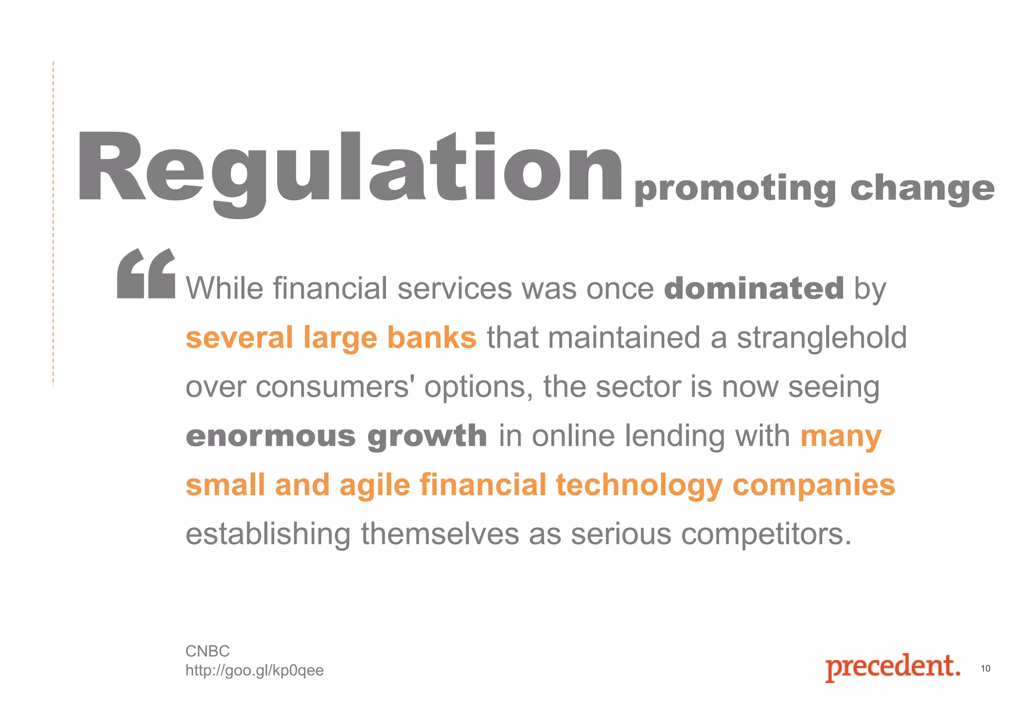 10
Regulation
While financial services was once dominated by
several large banks that maintained a stranglehold
over consumers' options, the sector is now seeing
enormous growth in online lending with many
small and agile financial technology companies
establishing themselves as serious competitors.
“
CNBC
http://goo.gl/kp0qee
promoting change
 