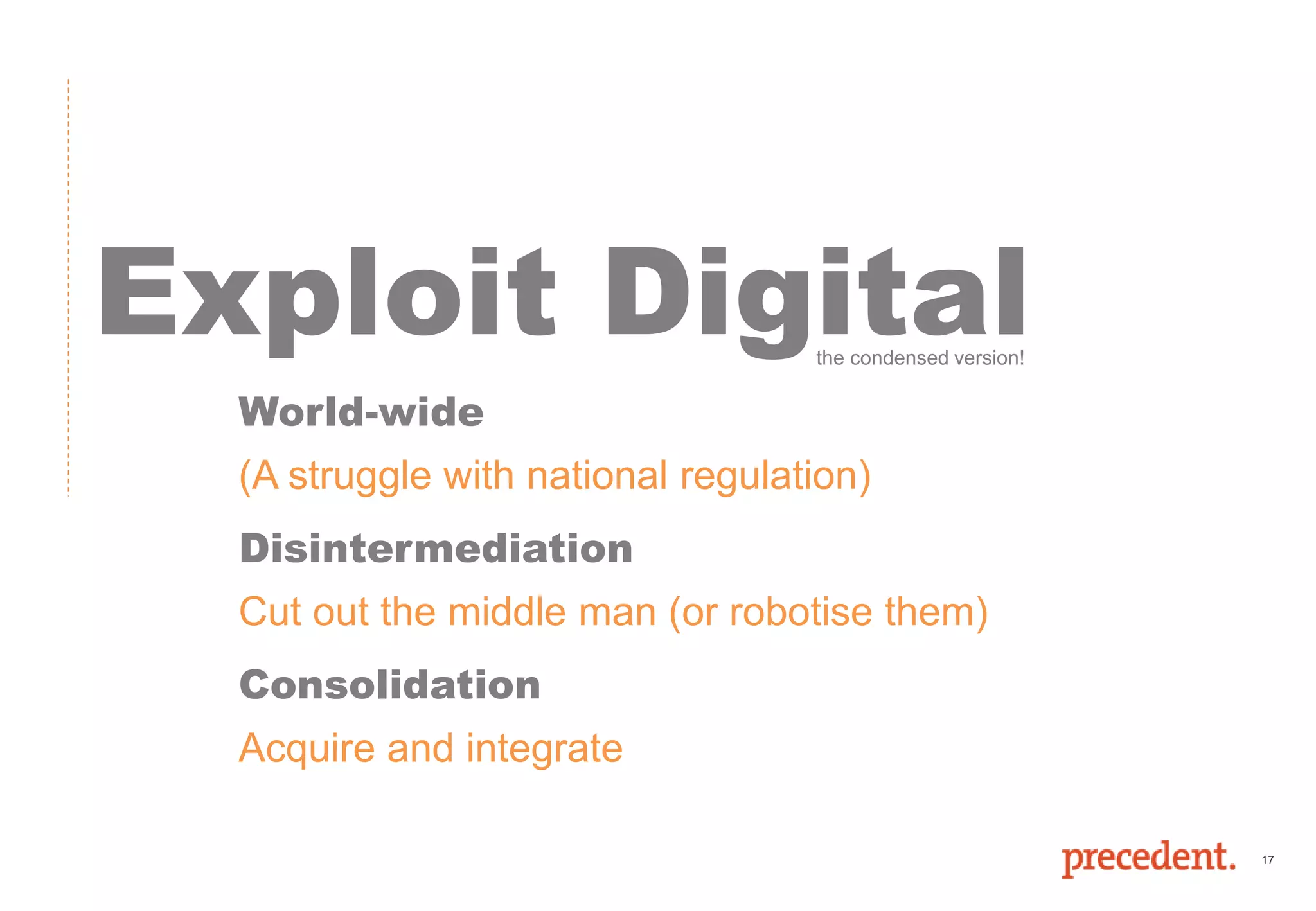 17
Exploit Digital
World-wide
(A struggle with national regulation)
Disintermediation
Cut out the middle man (or robotise them)
Consolidation
Acquire and integrate
the condensed version!
 