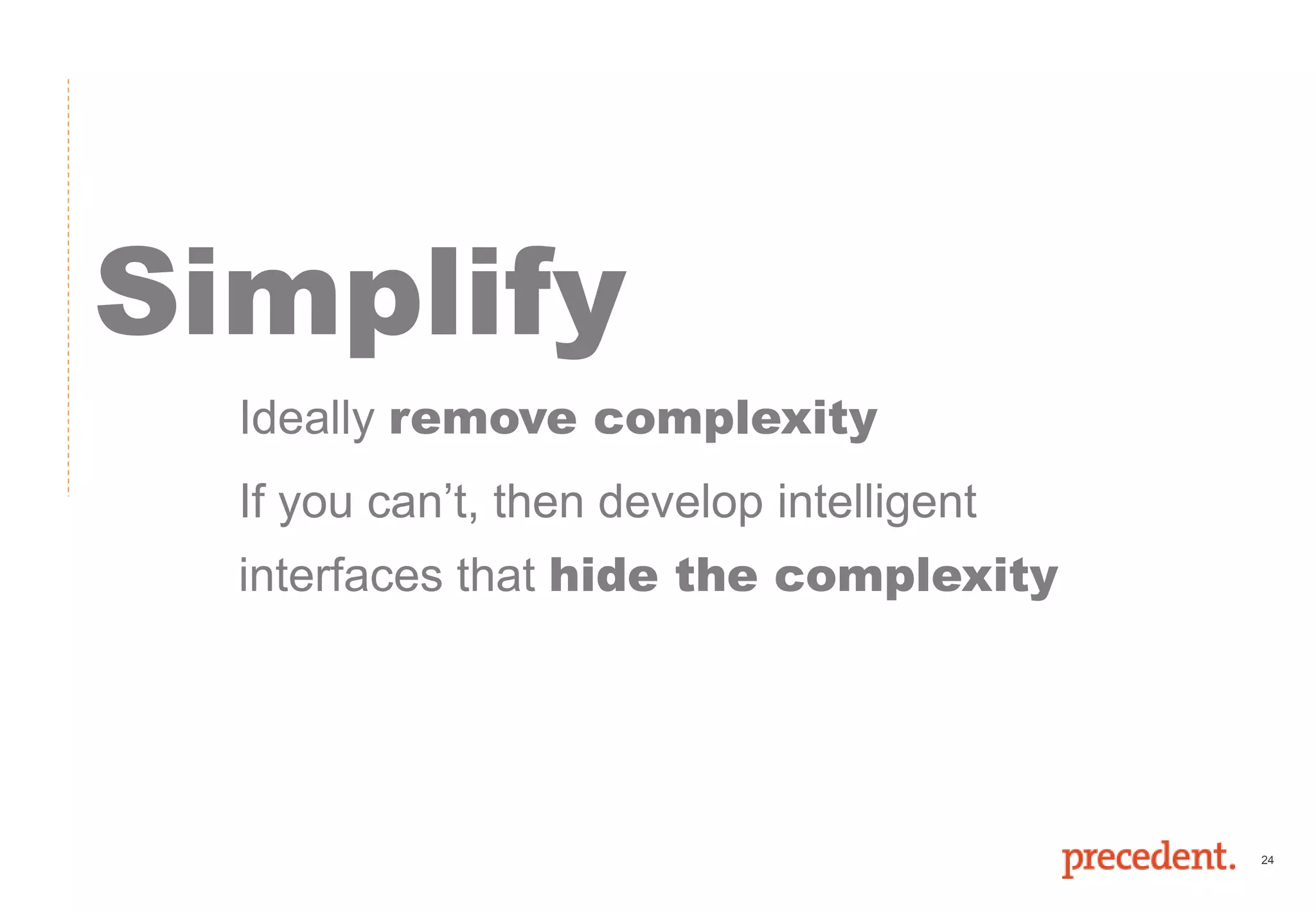 24
Simplify
Ideally remove complexity
If you can’t, then develop intelligent
interfaces that hide the complexity
 